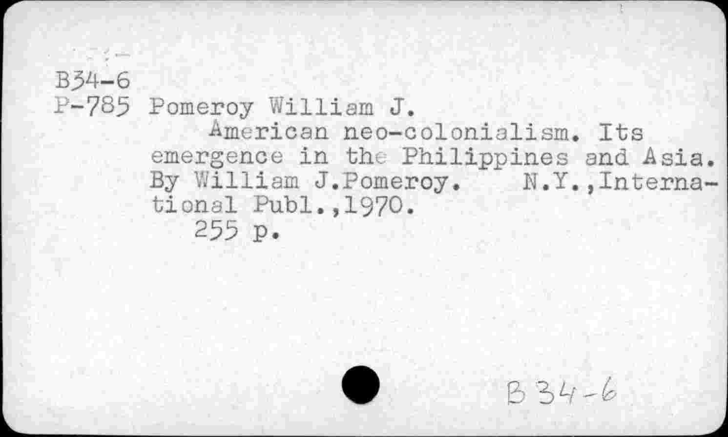 ﻿B54-6
P-785 Pomeroy William J.
American neo-colonialism. Its emergence in the Philippines and Asia By William J.Pomeroy.	N.Y.,Interna
tional Publ.,1970.
255 p.